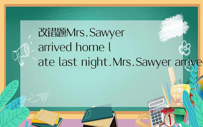 改错题Mrs.Sawyer arrived home late last night.Mrs.Sawyer arrived home late last night.这道题给了提示,说是arrived错了,到底哪里错我也看不出来,但是说真的有错（没印错,没有单词写错的错误）