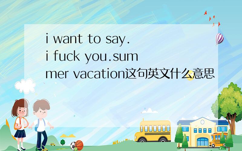 i want to say.i fuck you.summer vacation这句英文什么意思
