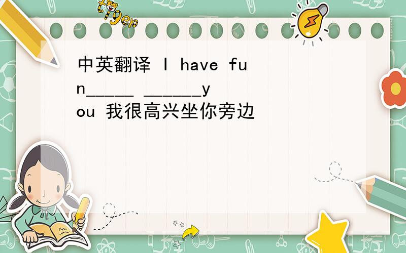 中英翻译 I have fun_____ ______you 我很高兴坐你旁边