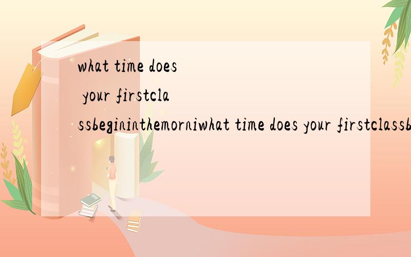 what time does your firstclassbegininthemorniwhat time does your firstclassbegininthemorning回答