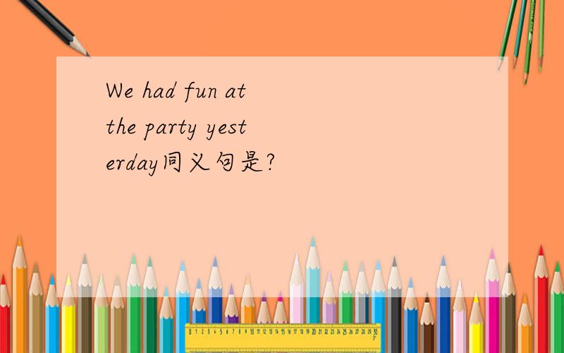 We had fun at the party yesterday同义句是?