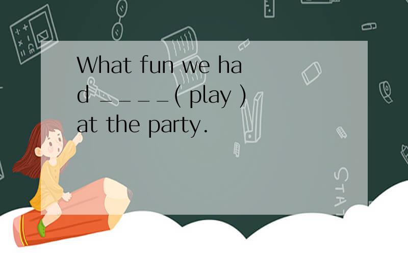 What fun we had ____( play )at the party.