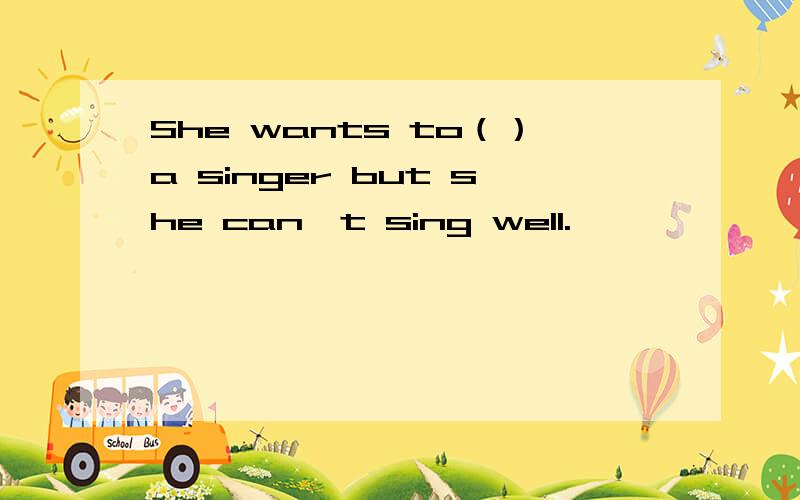 She wants to（）a singer but she can't sing well.