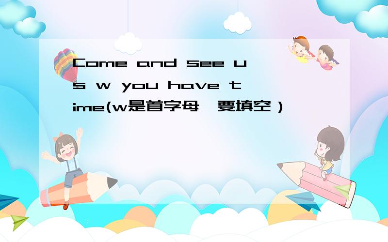 Come and see us w you have time(w是首字母,要填空）