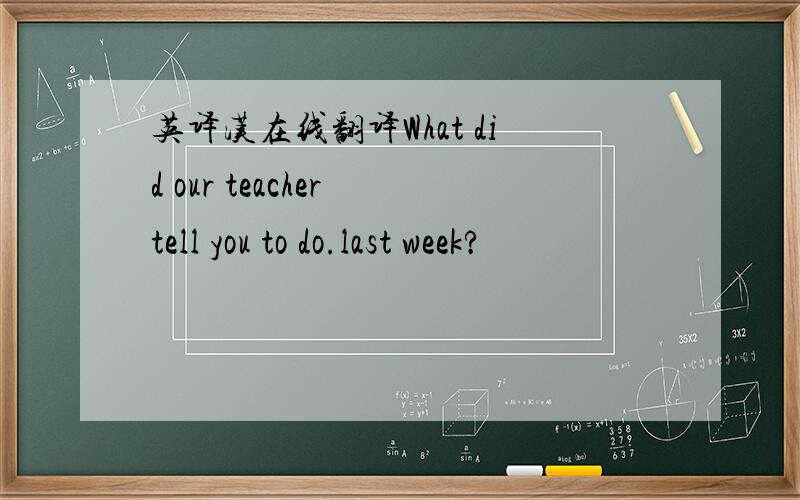 英译汉在线翻译What did our teacher tell you to do.last week?