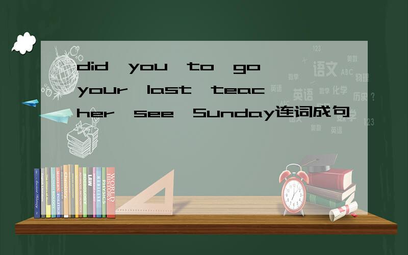 did,you,to,go,your,last,teacher,see,Sunday连词成句