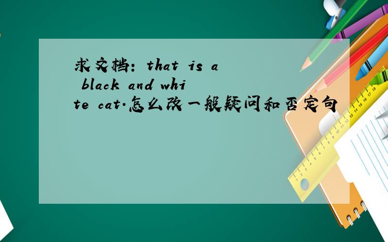求文档: that is a black and white cat.怎么改一般疑问和否定句