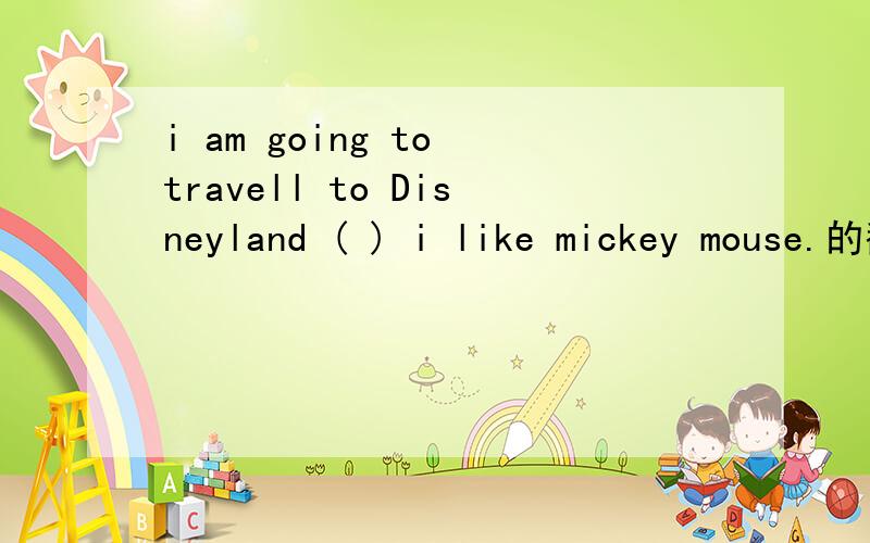 i am going to travell to Disneyland ( ) i like mickey mouse.的翻译
