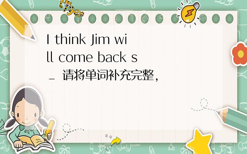I think Jim will come back s＿ 请将单词补充完整,