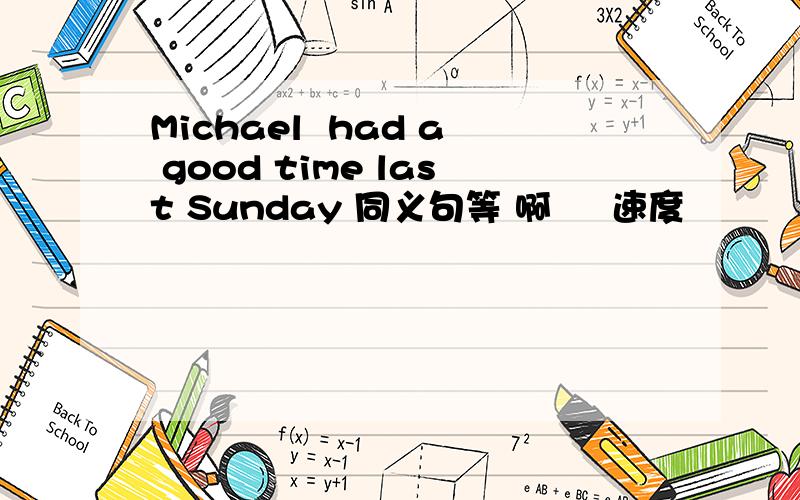 Michael  had a good time last Sunday 同义句等 啊     速度                     、             谢谢