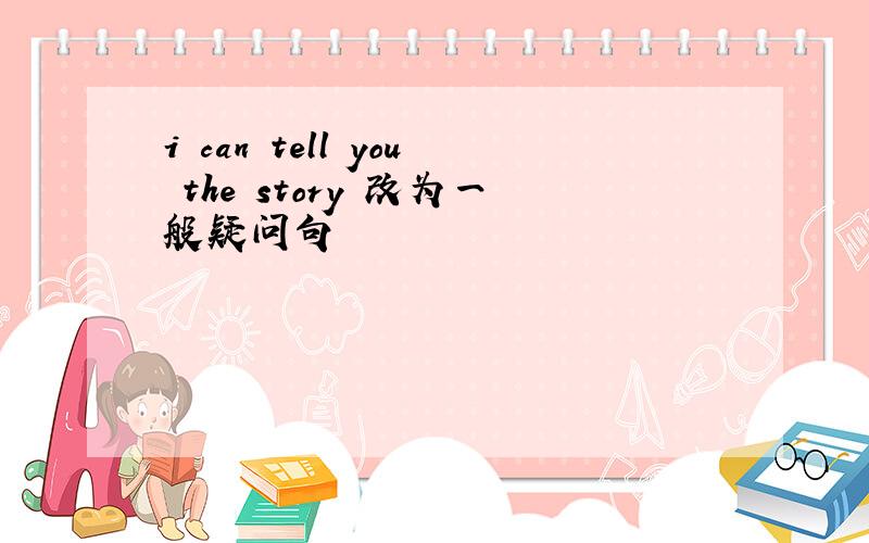 i can tell you the story 改为一般疑问句
