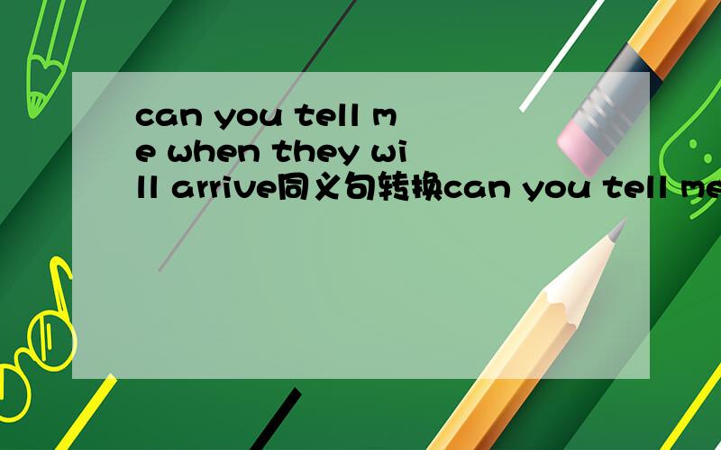 can you tell me when they will arrive同义句转换can you tell me————