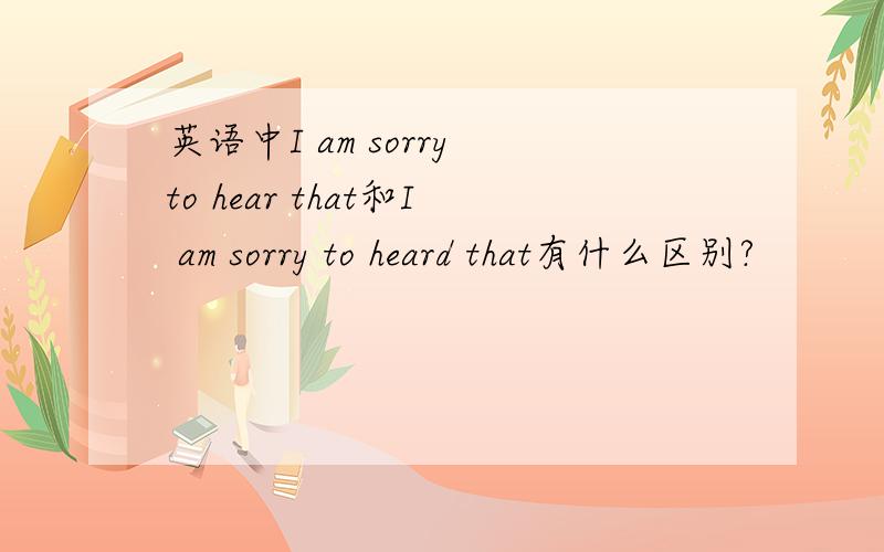 英语中I am sorry to hear that和I am sorry to heard that有什么区别?