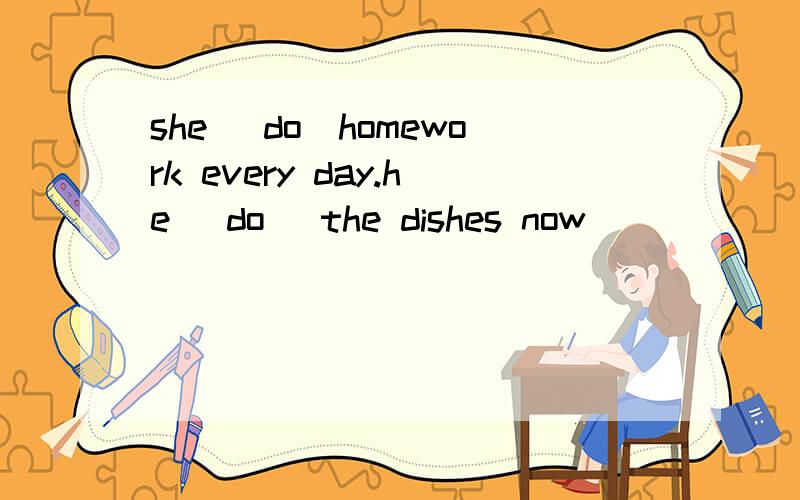she （do）homework every day.he (do) the dishes now