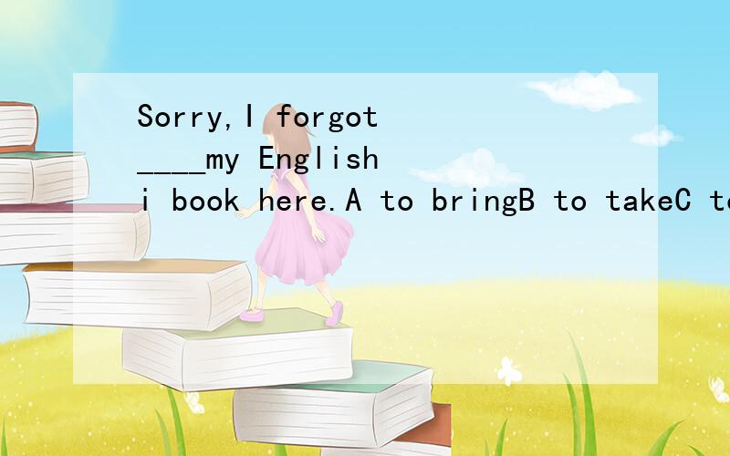 Sorry,I forgot____my Englishi book here.A to bringB to takeC to getD bringing麻烦告诉我为什么这样写,