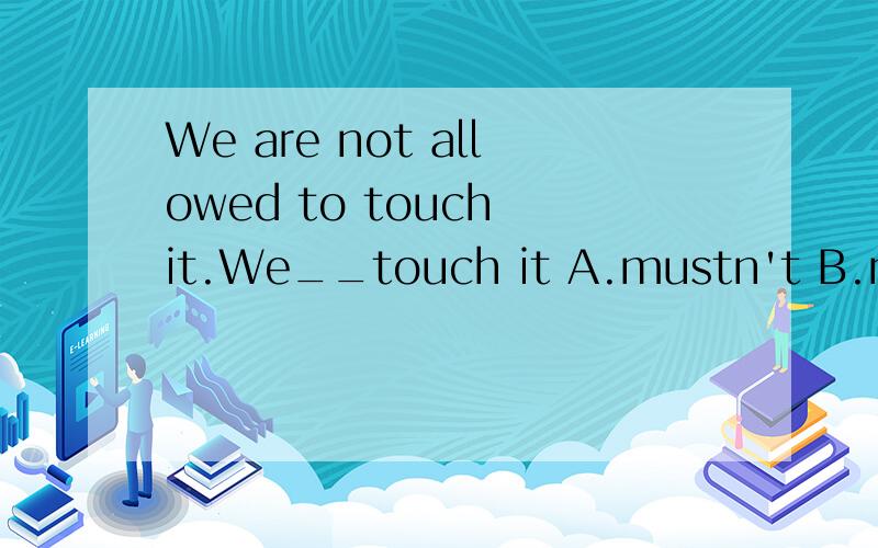 We are not allowed to touch it.We__touch it A.mustn't B.mustn't to C.haven't to D.don't have to这句话中为什么不选C,选A,C错在哪里,怎样翻译.