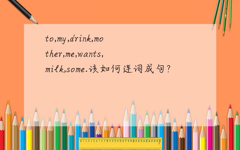 to,my,drink,mother,me,wants,milk,some.该如何连词成句?