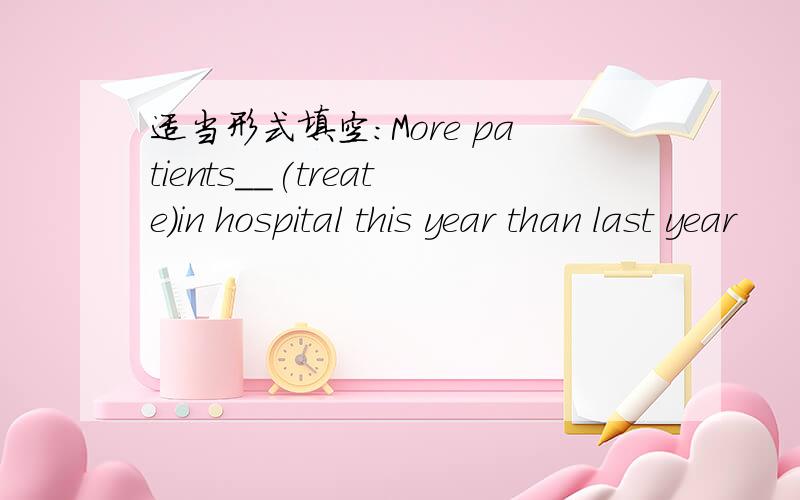 适当形式填空：More patients__(treate)in hospital this year than last year