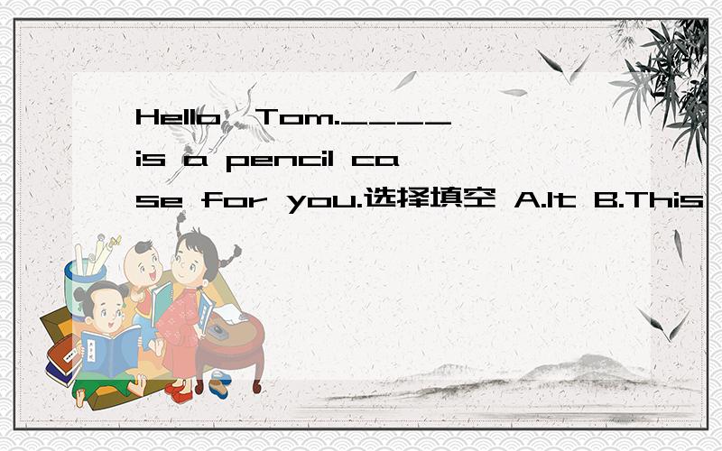 Hello,Tom.____is a pencil case for you.选择填空 A.It B.This C.That D.Here