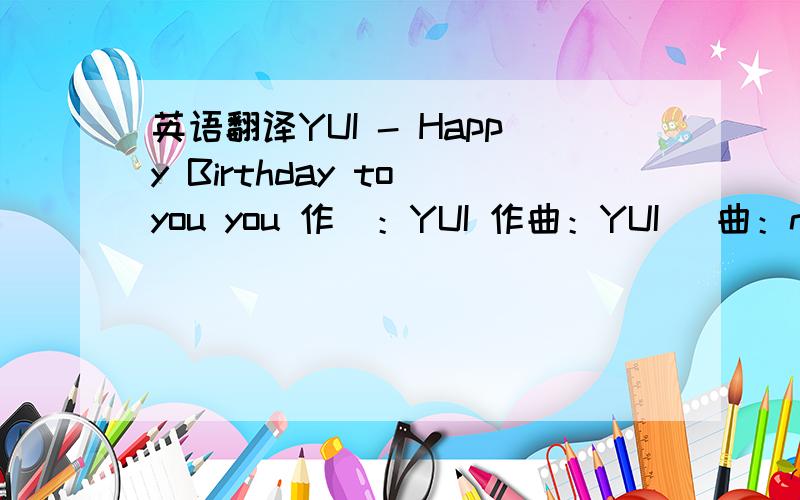 英语翻译YUI - Happy Birthday to you you 作詞：YUI 作曲：YUI 編曲：northa+ Happy Birthday to you you Happy Birthday to you you あなたに贈るバースディソングよ?OK?驚かせてごめん 特別な日に 会えてよかった