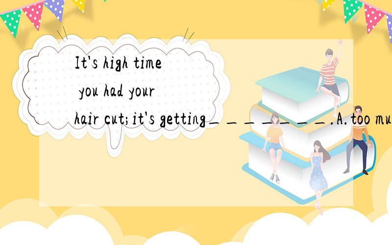 It's high time you had your hair cut;it's getting_______.A.too much long B.much too long