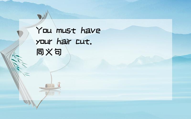 You must have your hair cut.同义句