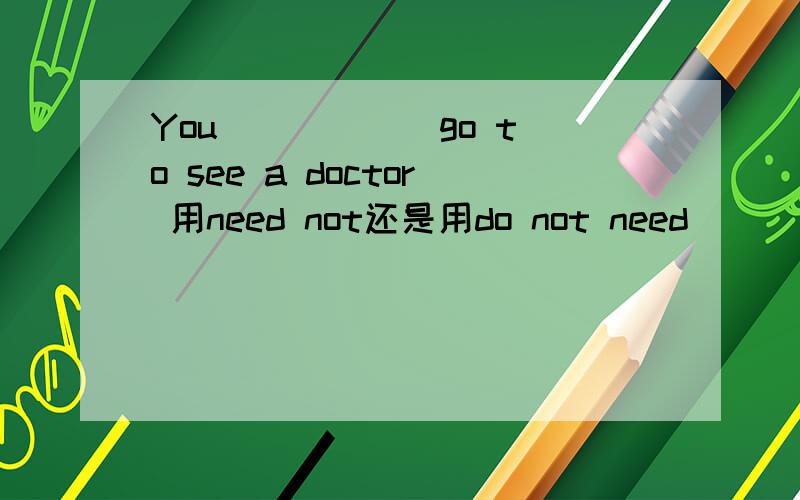 You _____ go to see a doctor 用need not还是用do not need