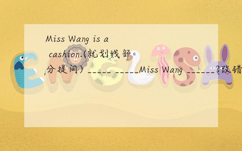 Miss Wang is a cashion.(就划线部分提问) _____ _____Miss Wang ______?改错5.There is a little air pollution in the country than in the city._________