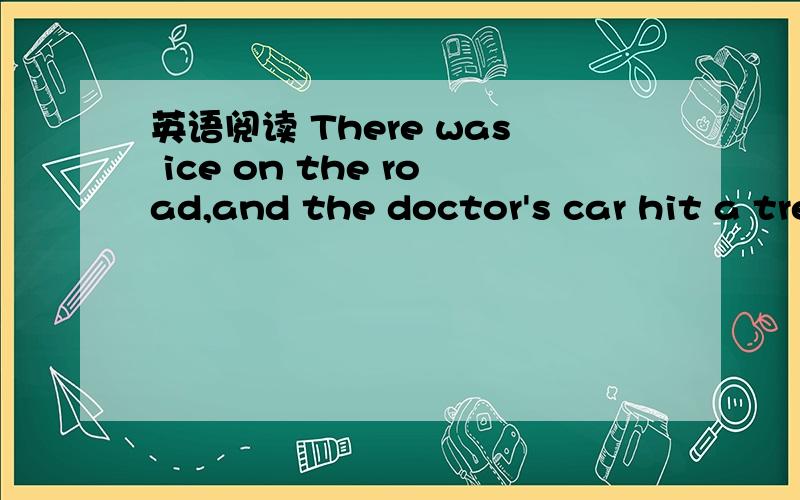 英语阅读 There was ice on the road,and the doctor's car hit a tree and turned over three times.There was ice on the road,and the doctor's car hit a tree and turned over three times.To his surprise,he was not hurt.He got out of the car and walked