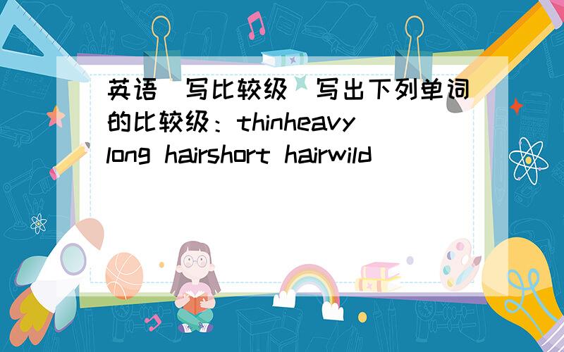 英语（写比较级）写出下列单词的比较级：thinheavylong hairshort hairwild