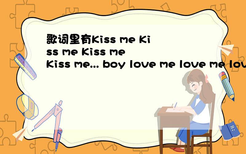 歌词里有Kiss me Kiss me Kiss me Kiss me... boy love me love me love me love me .gril的歌是什么