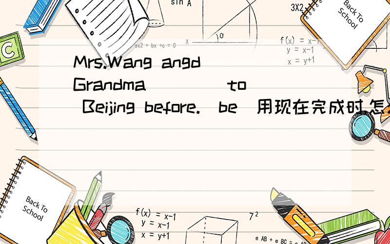 Mrs.Wang angd Grandma ____to Beijing before.(be）用现在完成时,怎么写?急