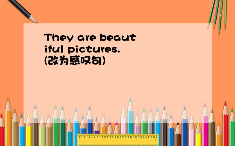 They are beautiful pictures.(改为感叹句)