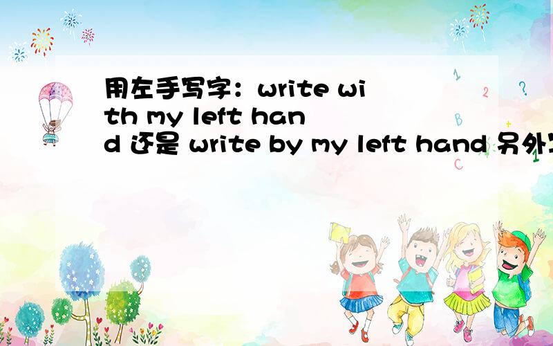 用左手写字：write with my left hand 还是 write by my left hand 另外写考试卷怎么说?“用左手写考卷”