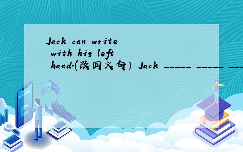 Jack can write with his left hand.(改同义句） Jack _____ _____ _____ write with his left hand.