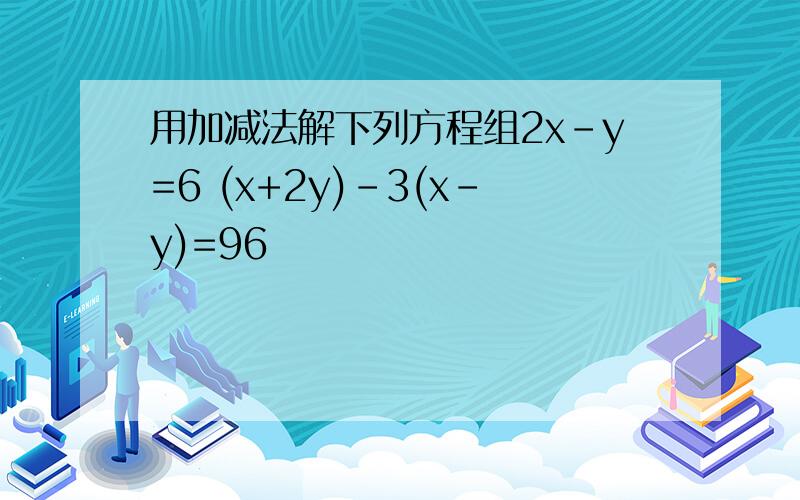 用加减法解下列方程组2x-y=6 (x+2y)-3(x-y)=96