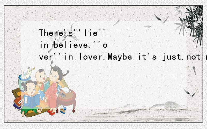 There's''lie''in believe.''over''in lover.Maybe it's just.not meant to be and make it's forthe be