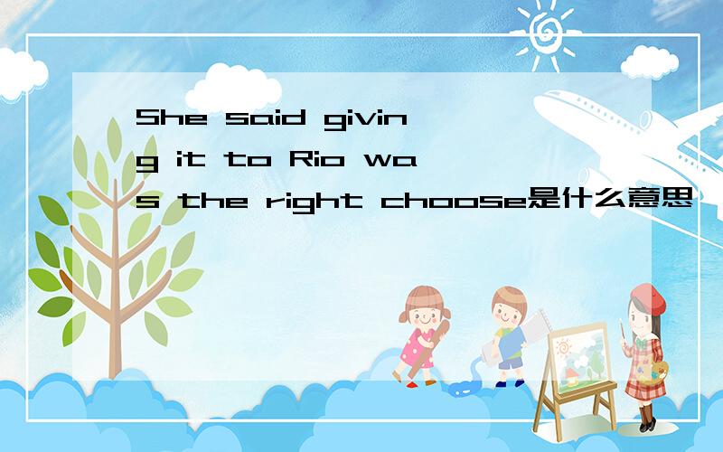 She said giving it to Rio was the right choose是什么意思