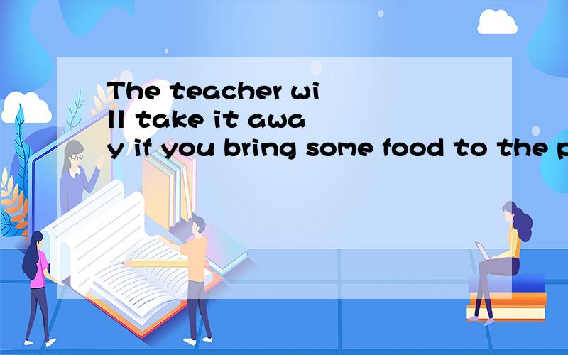 The teacher will take it away if you bring some food to the party.(对划线部分提问）划线部分是The teacher will take it away.