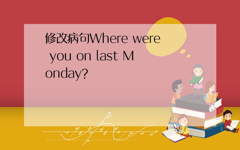 修改病句Where were you on last Monday?