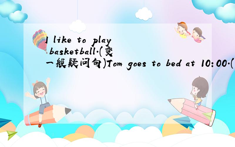 I like to play basketball.(变一般疑问句)Tom goes to bed at 10：00.(就划线部分提问）_______快一些 ,急
