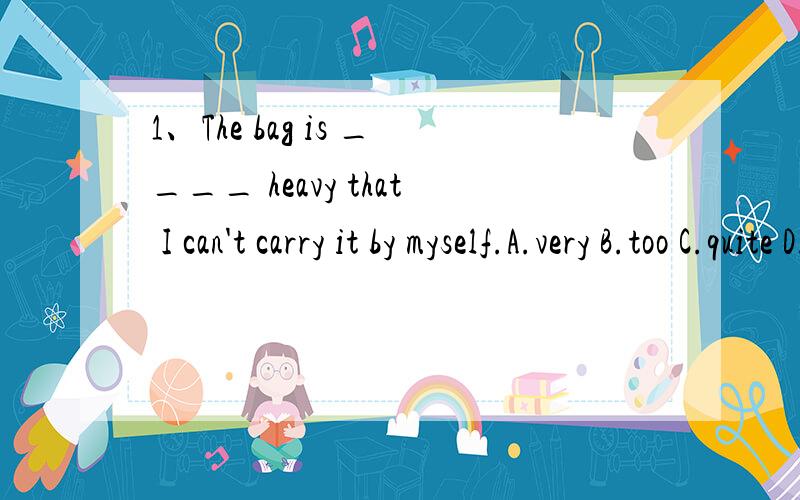 1、The bag is ____ heavy that I can't carry it by myself.A.very B.too C.quite D.so2.Tell the boy _____ his hands before meals.A.not to wash B.not wash C.to wash D.wash3.Who likes eating the candies?______.They are too hard.A.No one B.Anyone C.Someon