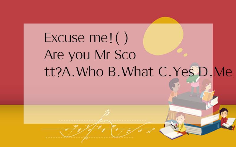 Excuse me!( ) Are you Mr Scott?A.Who B.What C.Yes D.Me