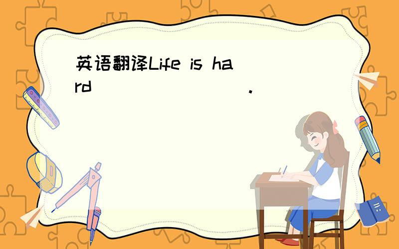 英语翻译Life is hard____ ____.