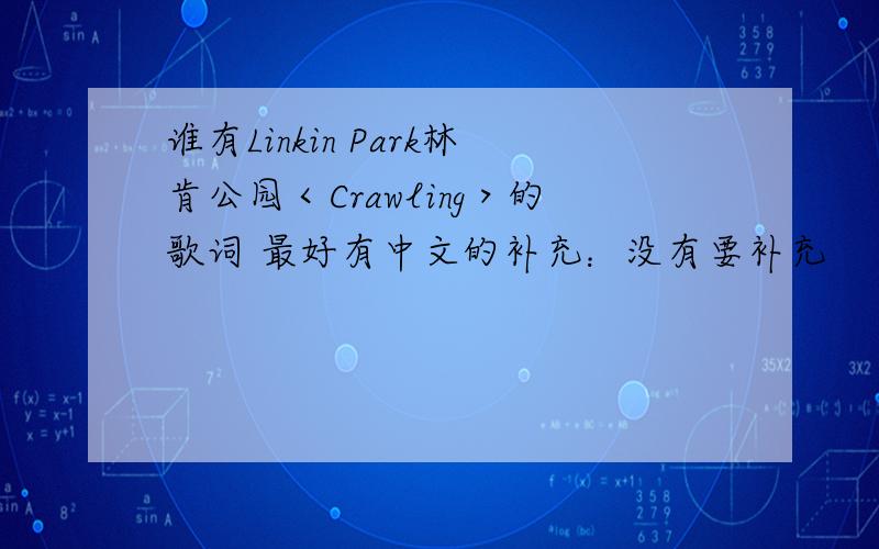 谁有Linkin Park林肯公园＜Crawling＞的歌词 最好有中文的补充：没有要补充