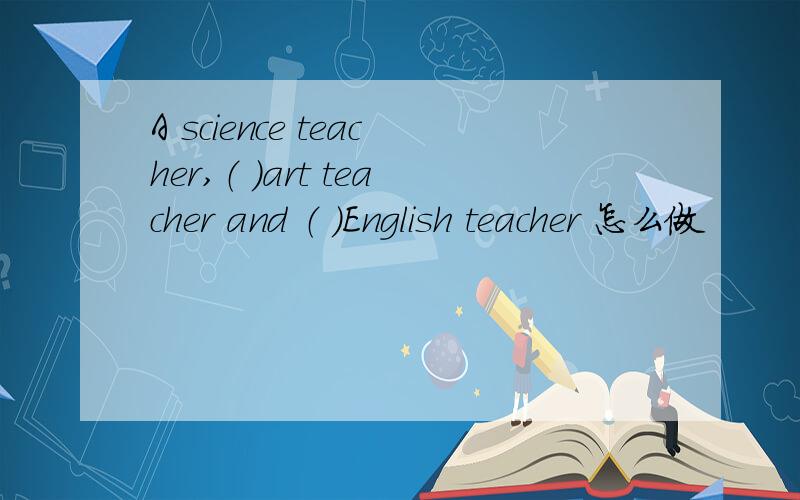 A science teacher,（ ）art teacher and （ ）English teacher 怎么做