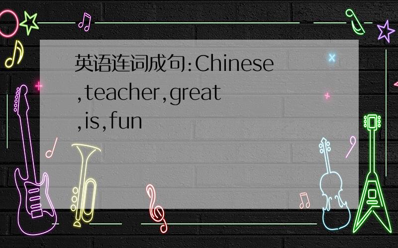 英语连词成句:Chinese,teacher,great,is,fun