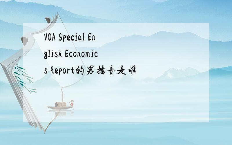 VOA Special English Economics Report的男播音是谁