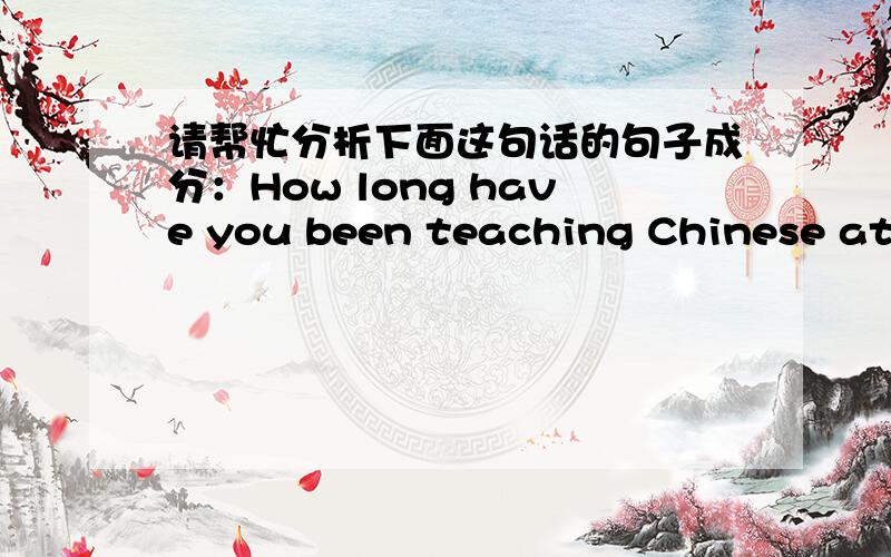 请帮忙分析下面这句话的句子成分：How long have you been teaching Chinese at this school?