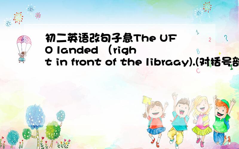 初二英语改句子急The UFO landed （right in front of the libraay).(对括号部分提问）____ ____the UFO ____?